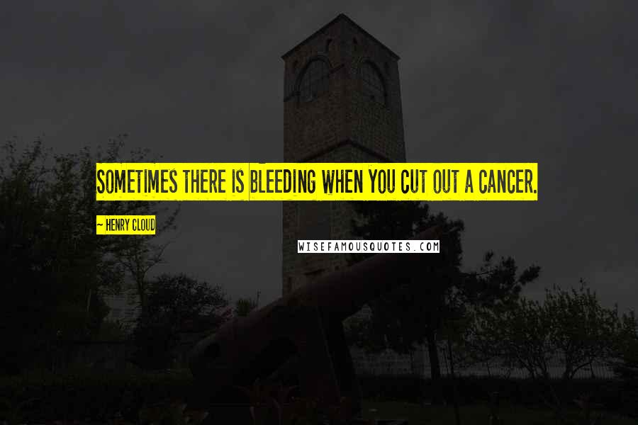 Henry Cloud quotes: Sometimes there is bleeding when you cut out a cancer.