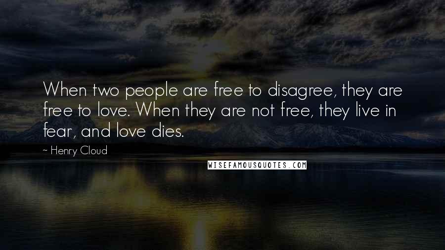 Henry Cloud quotes: When two people are free to disagree, they are free to love. When they are not free, they live in fear, and love dies.