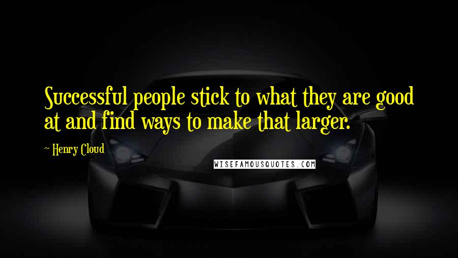 Henry Cloud quotes: Successful people stick to what they are good at and find ways to make that larger.