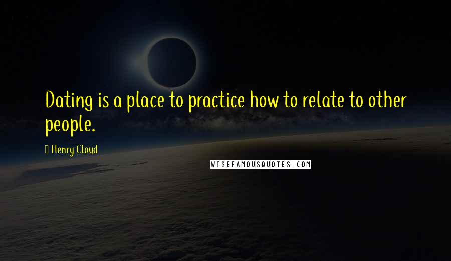 Henry Cloud quotes: Dating is a place to practice how to relate to other people.