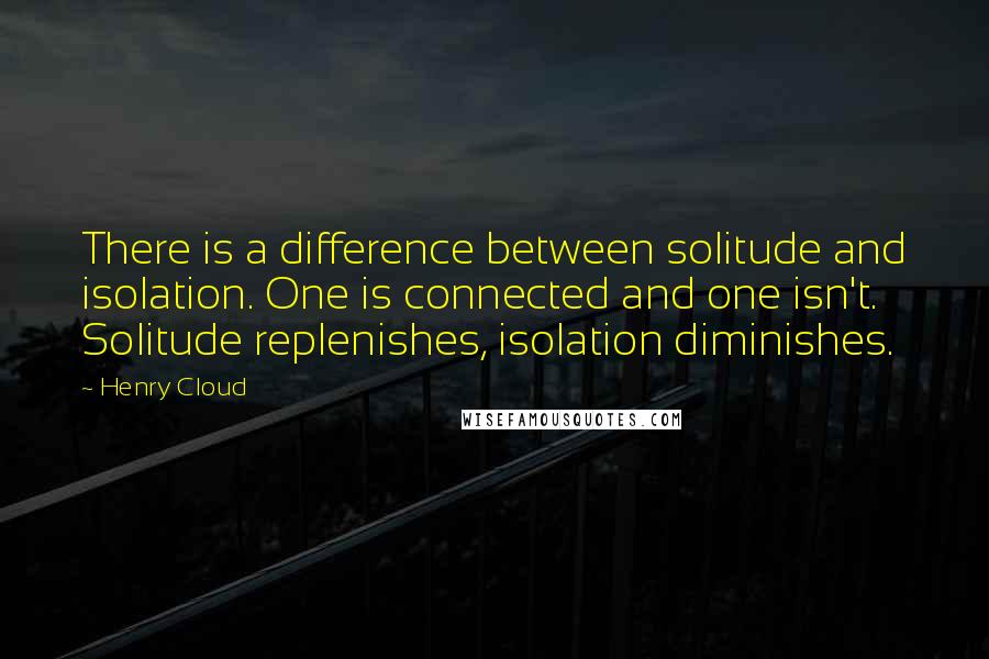 Henry Cloud quotes: There is a difference between solitude and isolation. One is connected and one isn't. Solitude replenishes, isolation diminishes.