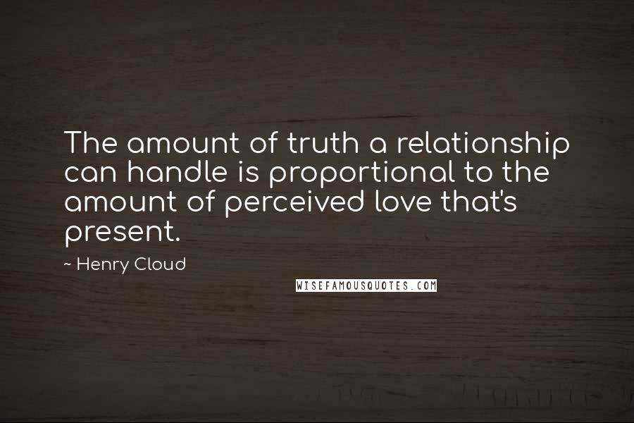 Henry Cloud quotes: The amount of truth a relationship can handle is proportional to the amount of perceived love that's present.