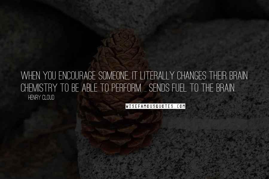 Henry Cloud quotes: When you encourage someone, it literally changes their brain chemistry to be able to perform ... sends fuel to the brain.