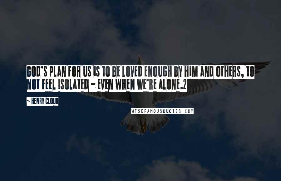 Henry Cloud quotes: God's plan for us is to be loved enough by him and others, to not feel isolated - even when we're alone.2