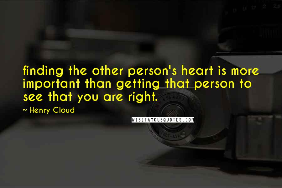 Henry Cloud quotes: finding the other person's heart is more important than getting that person to see that you are right.