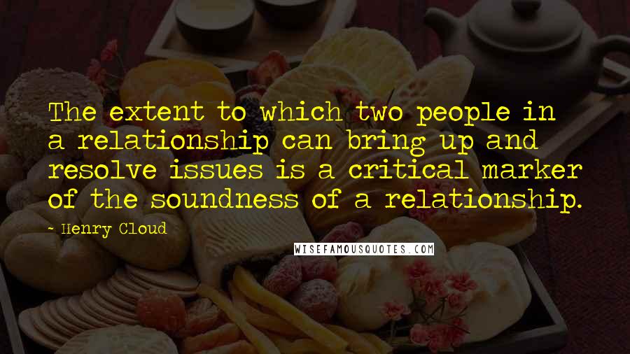 Henry Cloud quotes: The extent to which two people in a relationship can bring up and resolve issues is a critical marker of the soundness of a relationship.