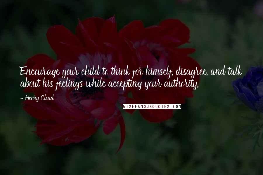 Henry Cloud quotes: Encourage your child to think for himself, disagree, and talk about his feelings while accepting your authority.