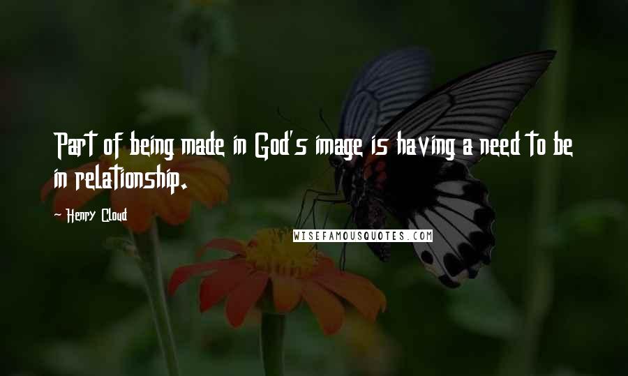 Henry Cloud quotes: Part of being made in God's image is having a need to be in relationship.