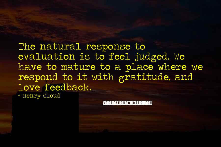 Henry Cloud quotes: The natural response to evaluation is to feel judged. We have to mature to a place where we respond to it with gratitude, and love feedback.