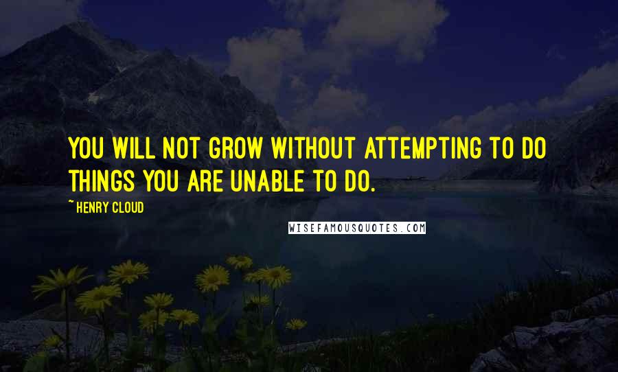 Henry Cloud quotes: You will not grow without attempting to do things you are unable to do.