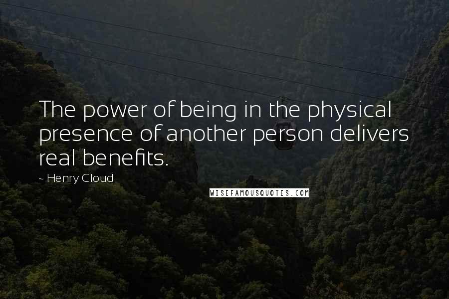 Henry Cloud quotes: The power of being in the physical presence of another person delivers real benefits.