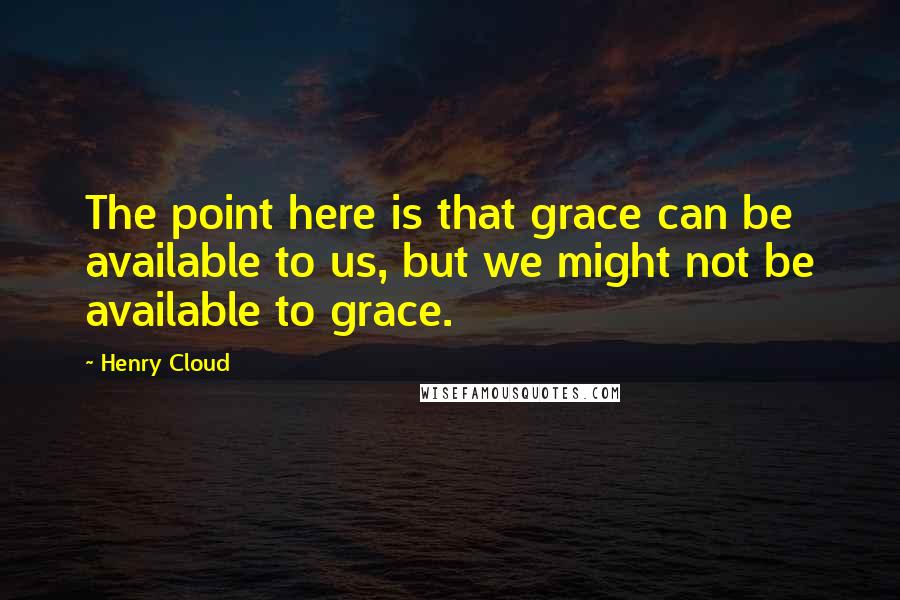 Henry Cloud quotes: The point here is that grace can be available to us, but we might not be available to grace.