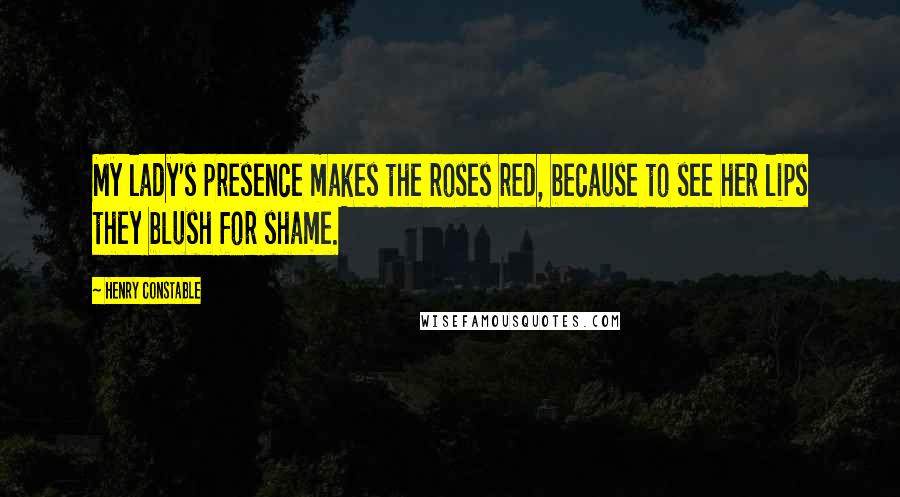 Henry Constable quotes: My lady's presence makes the roses red, because to see her lips they blush for shame.