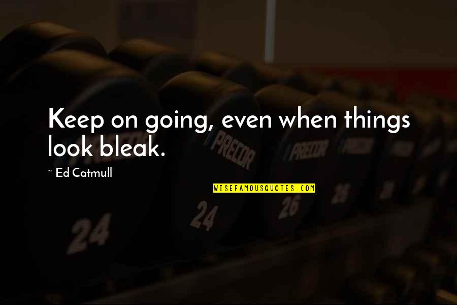 Henry Crit Quotes By Ed Catmull: Keep on going, even when things look bleak.