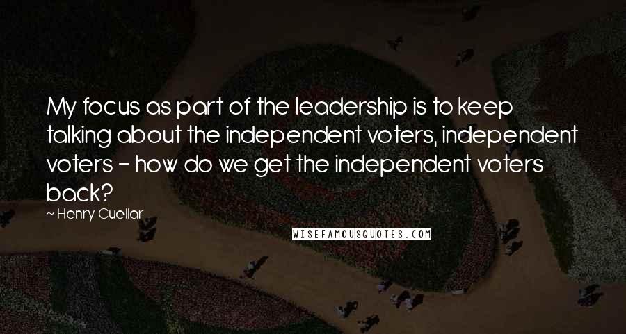 Henry Cuellar quotes: My focus as part of the leadership is to keep talking about the independent voters, independent voters - how do we get the independent voters back?