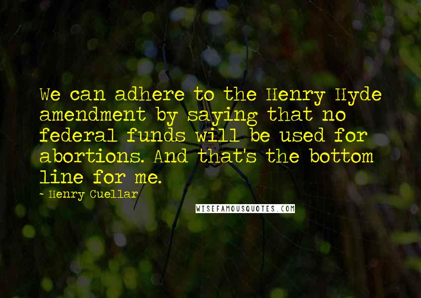 Henry Cuellar quotes: We can adhere to the Henry Hyde amendment by saying that no federal funds will be used for abortions. And that's the bottom line for me.