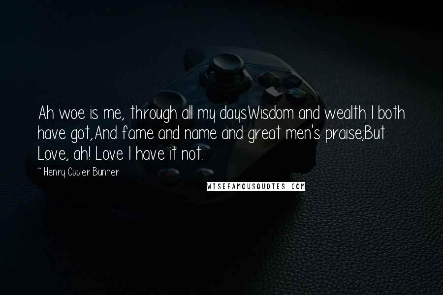 Henry Cuyler Bunner quotes: Ah woe is me, through all my daysWisdom and wealth I both have got,And fame and name and great men's praise;But Love, ah! Love I have it not.