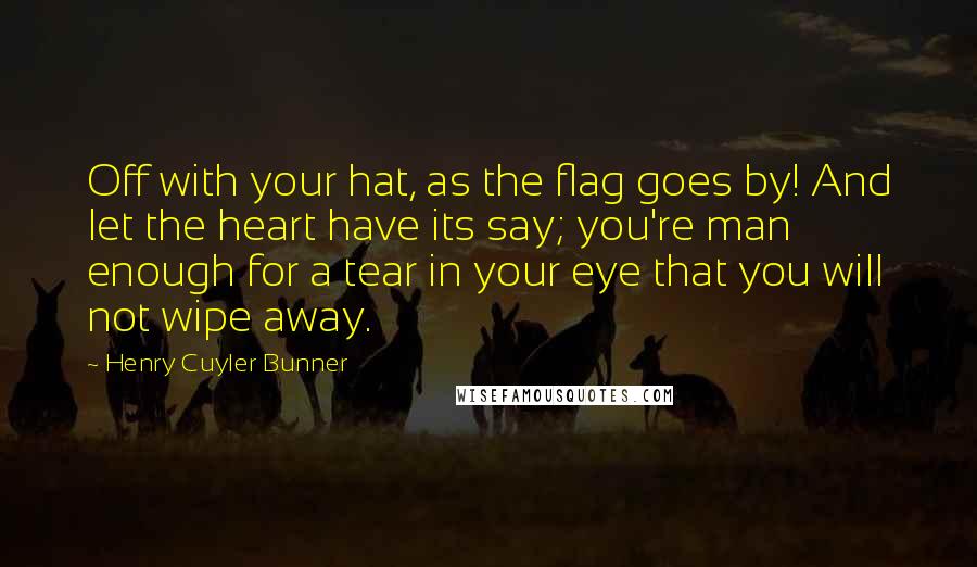 Henry Cuyler Bunner quotes: Off with your hat, as the flag goes by! And let the heart have its say; you're man enough for a tear in your eye that you will not wipe