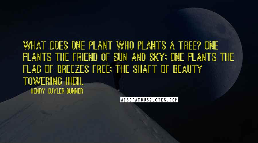 Henry Cuyler Bunner quotes: What does one plant who plants a tree? One plants the friend of sun and sky; One plants the flag of breezes free; The shaft of beauty towering high.