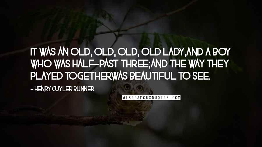 Henry Cuyler Bunner quotes: It was an old, old, old, old lady,And a boy who was half-past three;And the way they played togetherWas beautiful to see.