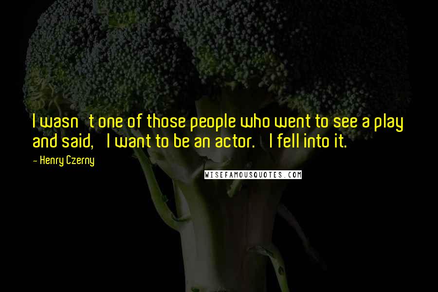 Henry Czerny quotes: I wasn't one of those people who went to see a play and said, 'I want to be an actor.' I fell into it. Henry Czerny quotes: I wasn't one of those people who went to see a play and said, 'I want to be an actor.' I fell into it.