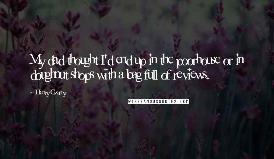 Henry Czerny quotes: My dad thought I'd end up in the poorhouse or in doughnut shops with a bag full of reviews.