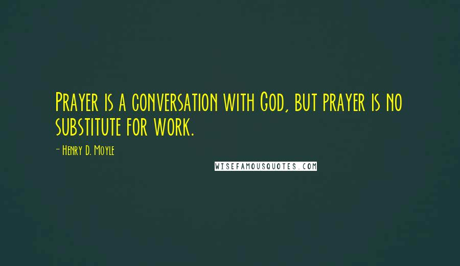 Henry D. Moyle quotes: Prayer is a conversation with God, but prayer is no substitute for work.