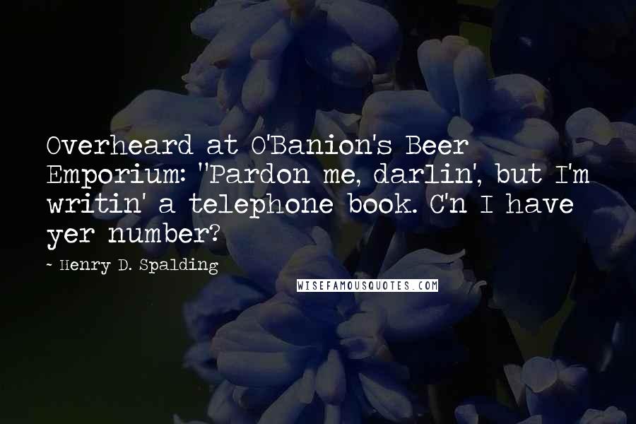 Henry D. Spalding quotes: Overheard at O'Banion's Beer Emporium: "Pardon me, darlin', but I'm writin' a telephone book. C'n I have yer number?