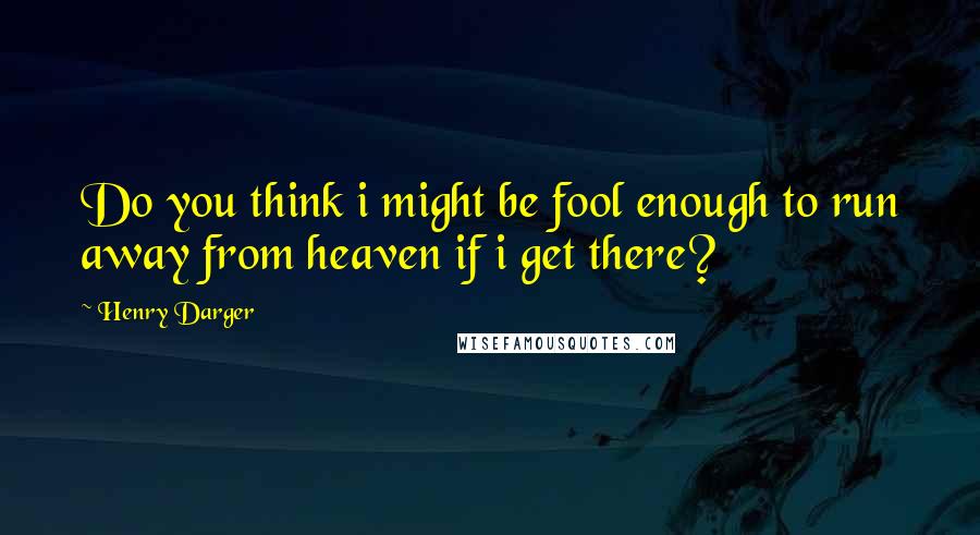 Henry Darger quotes: Do you think i might be fool enough to run away from heaven if i get there?