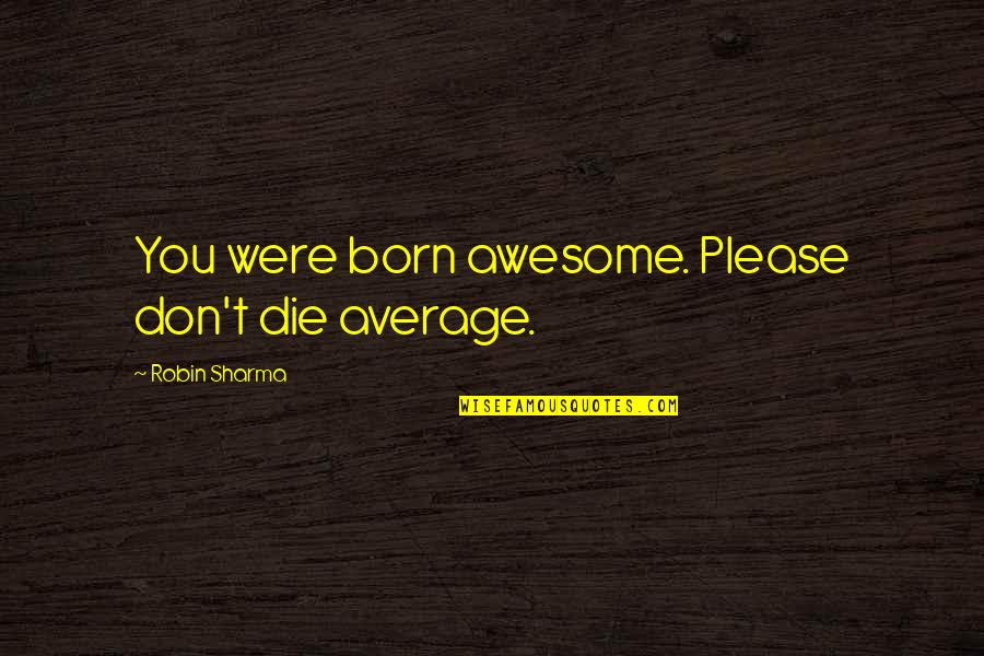 Henry David Thoreau Book Quotes By Robin Sharma: You were born awesome. Please don't die average. Henry David Thoreau Book Quotes By Robin Sharma: You were born awesome. Please don't die average.