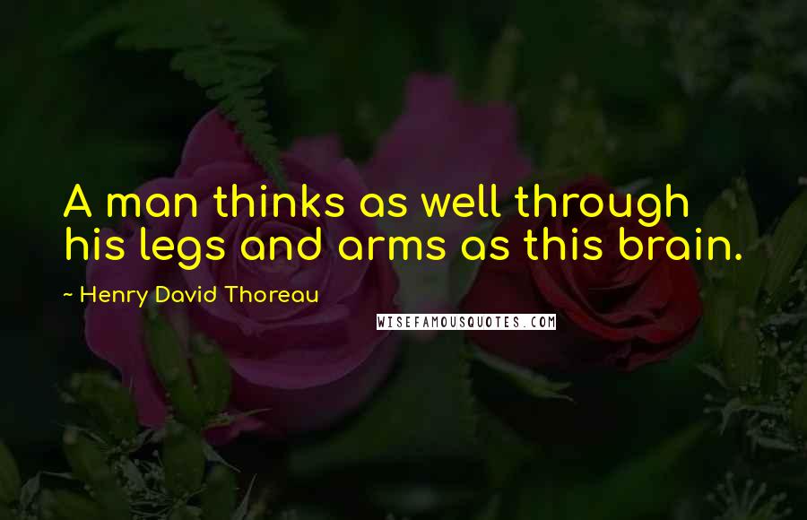 Henry David Thoreau quotes: A man thinks as well through his legs and arms as this brain.