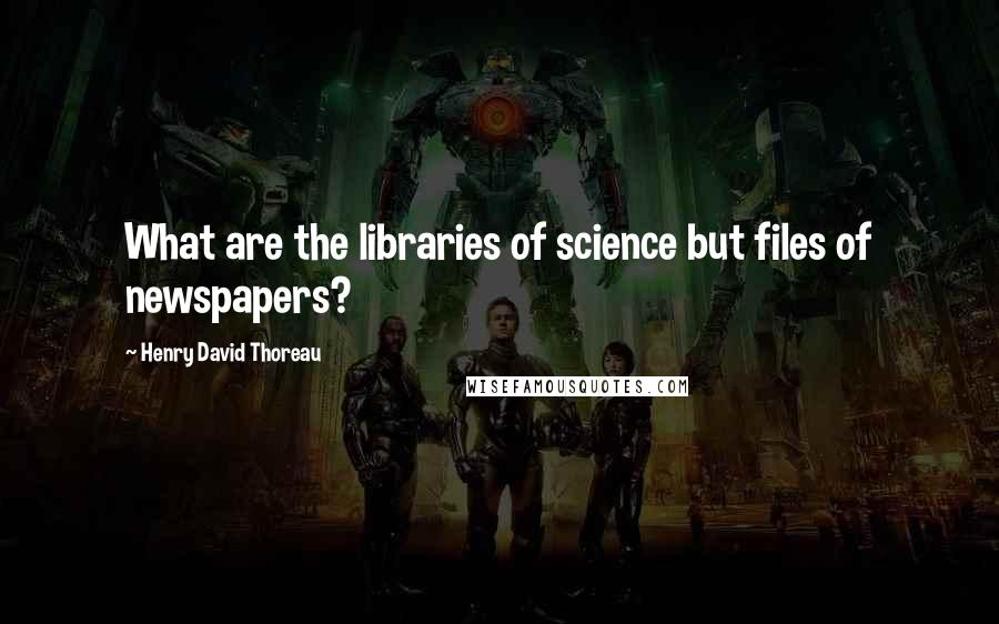 Henry David Thoreau quotes: What are the libraries of science but files of newspapers?