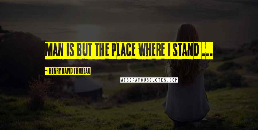 Henry David Thoreau quotes: Man is but the place where I stand ...