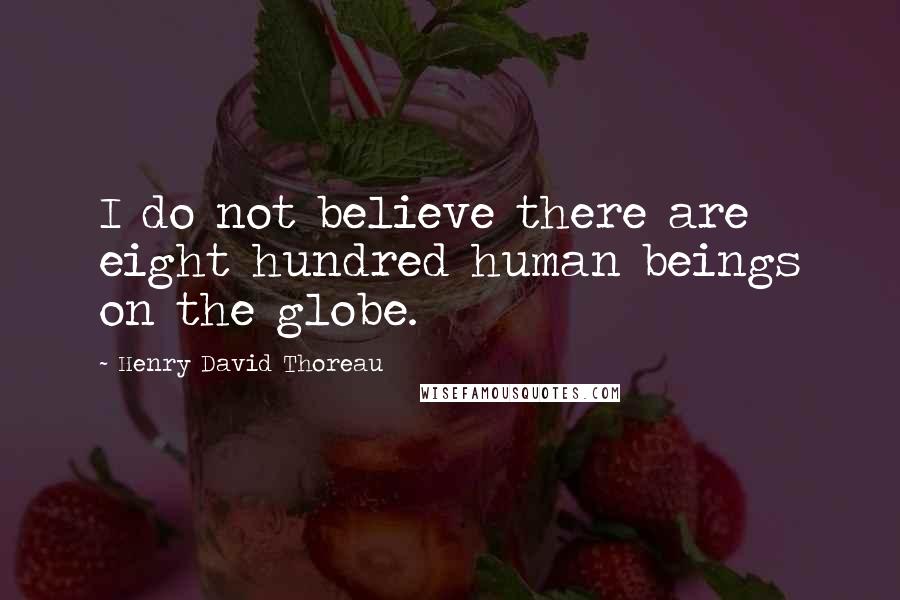 Henry David Thoreau quotes: I do not believe there are eight hundred human beings on the globe.