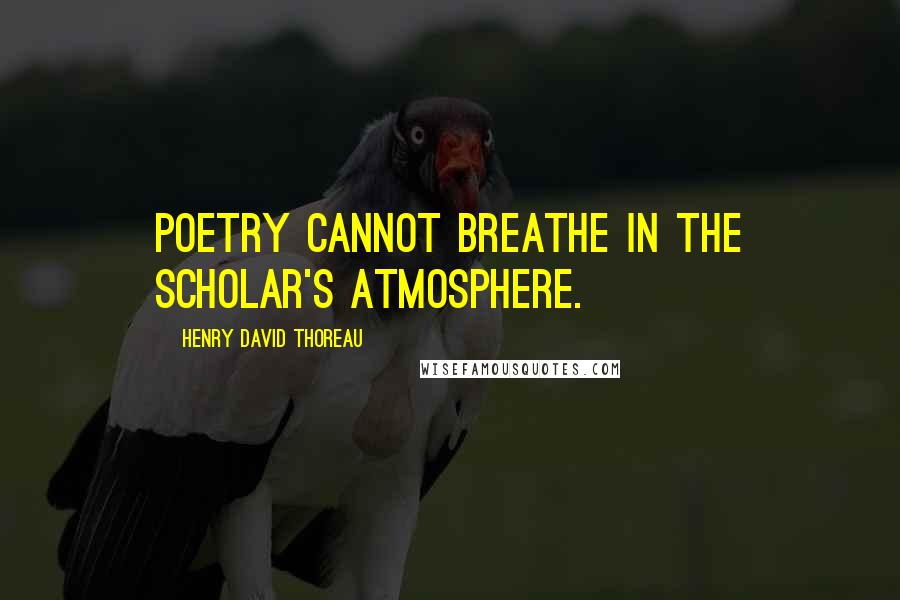 Henry David Thoreau quotes: Poetry cannot breathe in the scholar's atmosphere.