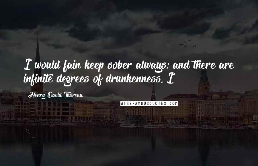 Henry David Thoreau quotes: I would fain keep sober always; and there are infinite degrees of drunkenness. I