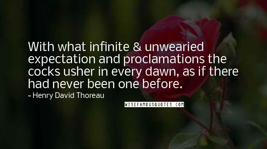 Henry David Thoreau quotes: With what infinite & unwearied expectation and proclamations the cocks usher in every dawn, as if there had never been one before.