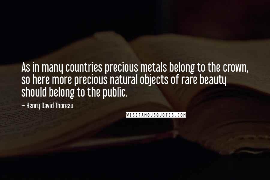 Henry David Thoreau quotes: As in many countries precious metals belong to the crown, so here more precious natural objects of rare beauty should belong to the public.