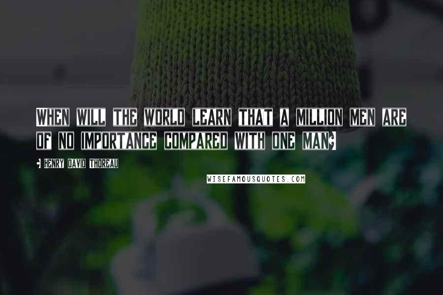 Henry David Thoreau quotes: When will the world learn that a million men are of no importance compared with one man?