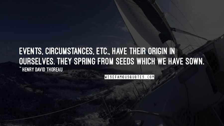 Henry David Thoreau quotes: Events, circumstances, etc., have their origin in ourselves. They spring from seeds which we have sown.