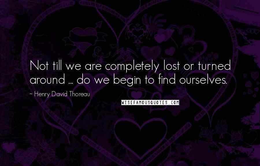 Henry David Thoreau quotes: Not till we are completely lost or turned around ... do we begin to find ourselves.