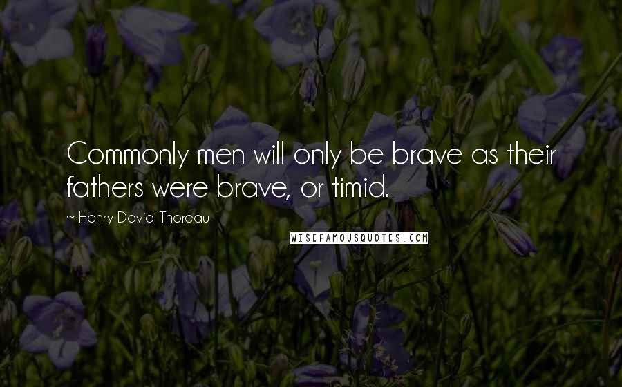 Henry David Thoreau quotes: Commonly men will only be brave as their fathers were brave, or timid.