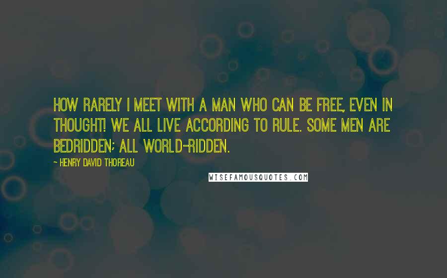 Henry David Thoreau quotes: How rarely I meet with a man who can be free, even in thought! We all live according to rule. Some men are bedridden; all world-ridden.