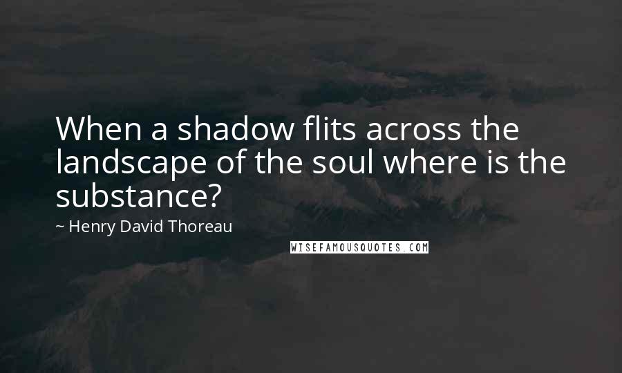 Henry David Thoreau quotes: When a shadow flits across the landscape of the soul where is the substance?