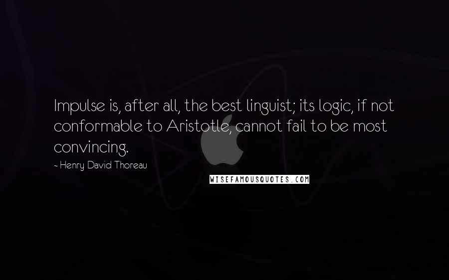 Henry David Thoreau quotes: Impulse is, after all, the best linguist; its logic, if not conformable to Aristotle, cannot fail to be most convincing.