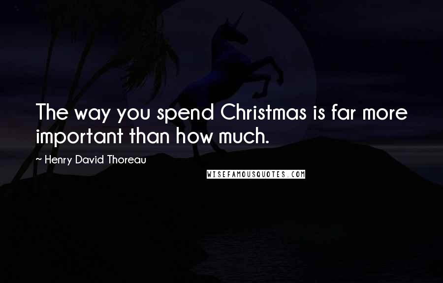 Henry David Thoreau quotes: The way you spend Christmas is far more important than how much.