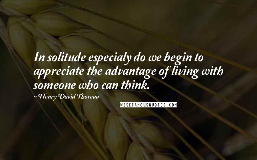 Henry David Thoreau quotes: In solitude especialy do we begin to appreciate the advantage of living with someone who can think.