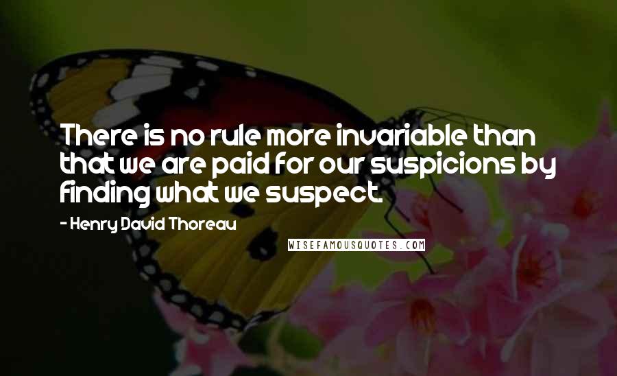 Henry David Thoreau quotes: There is no rule more invariable than that we are paid for our suspicions by finding what we suspect.