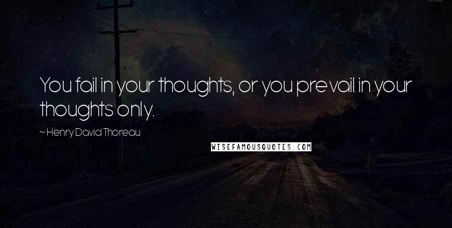 Henry David Thoreau quotes: You fail in your thoughts, or you prevail in your thoughts only.