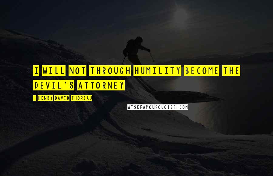 Henry David Thoreau quotes: I will not through humility become the devil's attorney